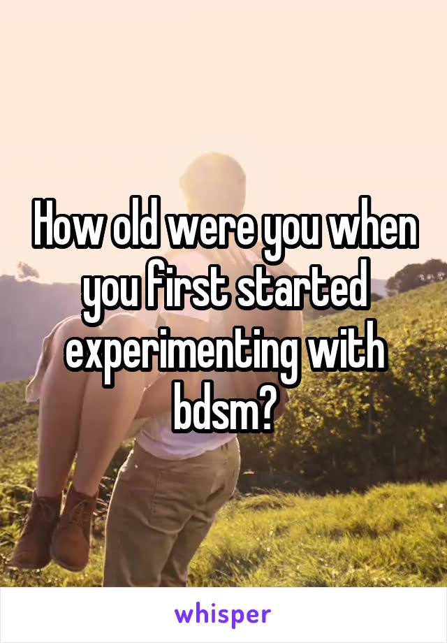 How old were you when you first started experimenting with bdsm?