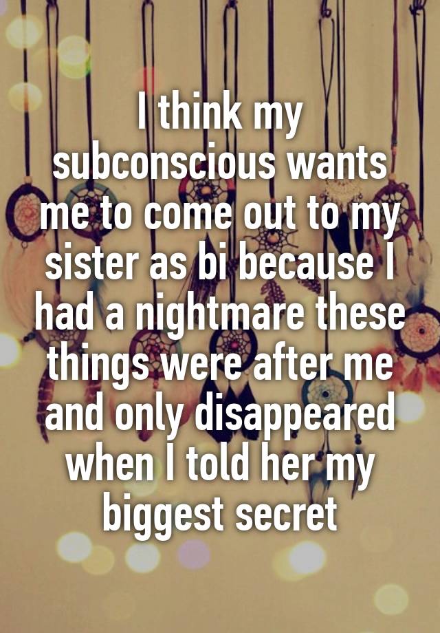 I think my subconscious wants me to come out to my sister as bi because I had a nightmare these things were after me and only disappeared when I told her my biggest secret