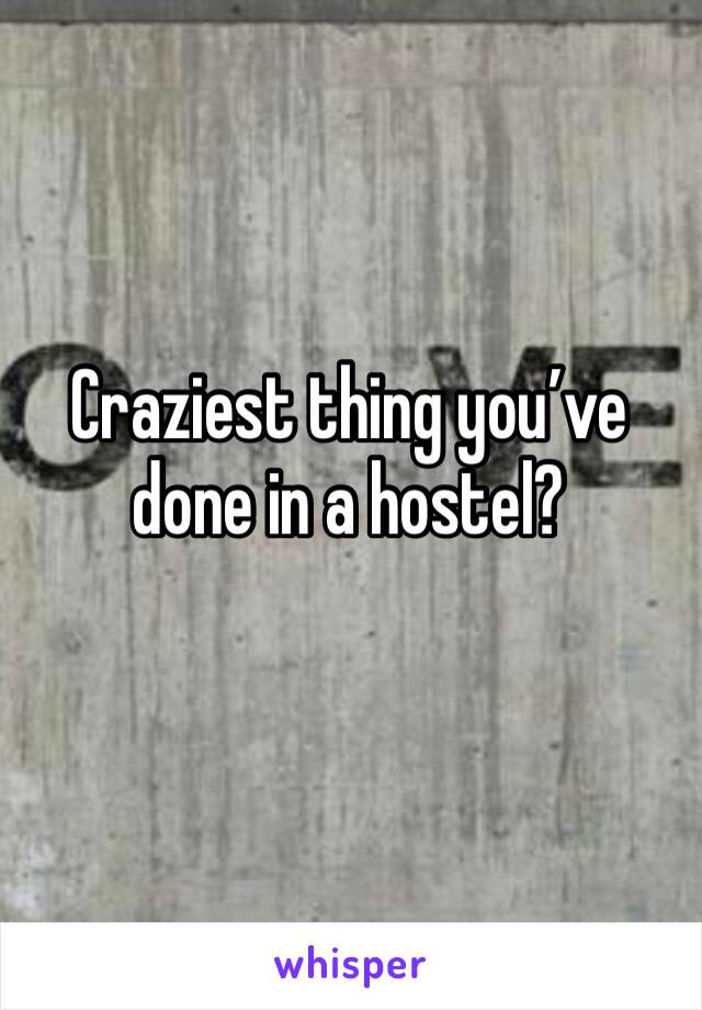 Craziest thing you’ve done in a hostel? 