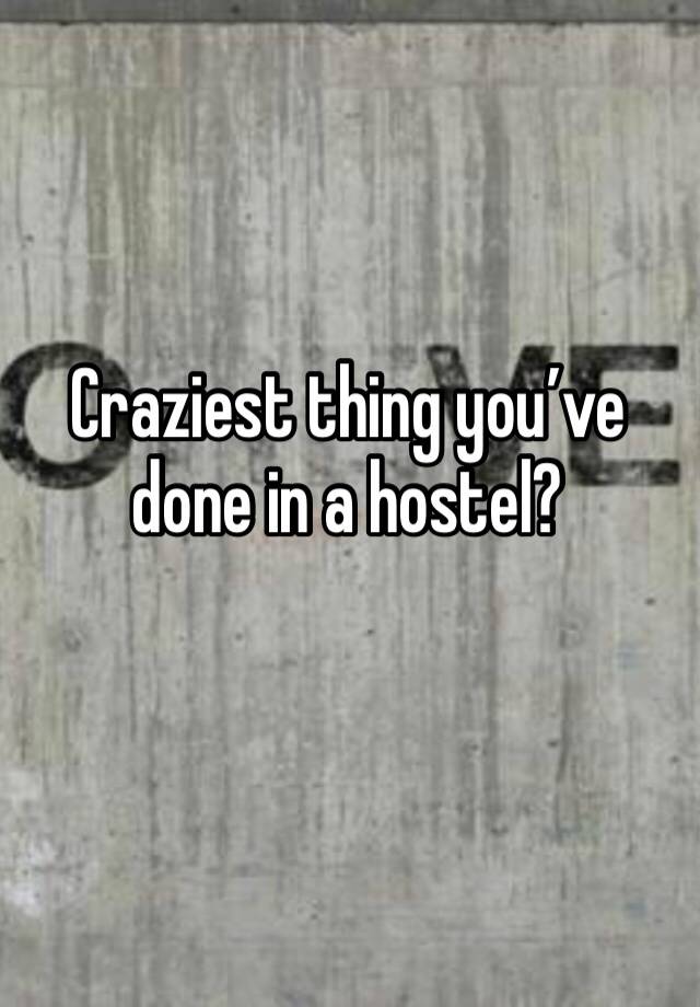 Craziest thing you’ve done in a hostel? 