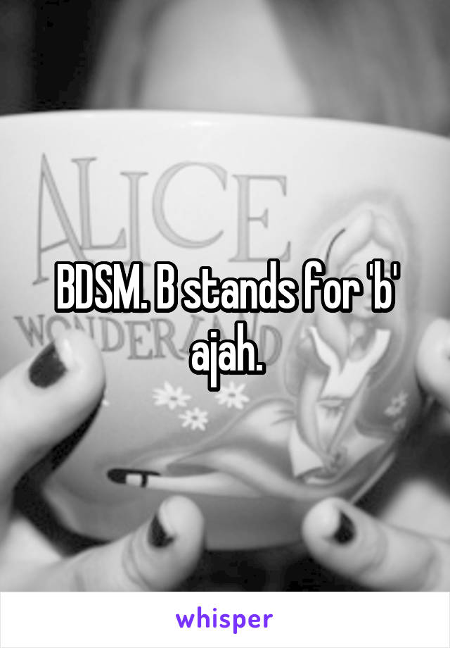 BDSM. B stands for 'b' ajah.