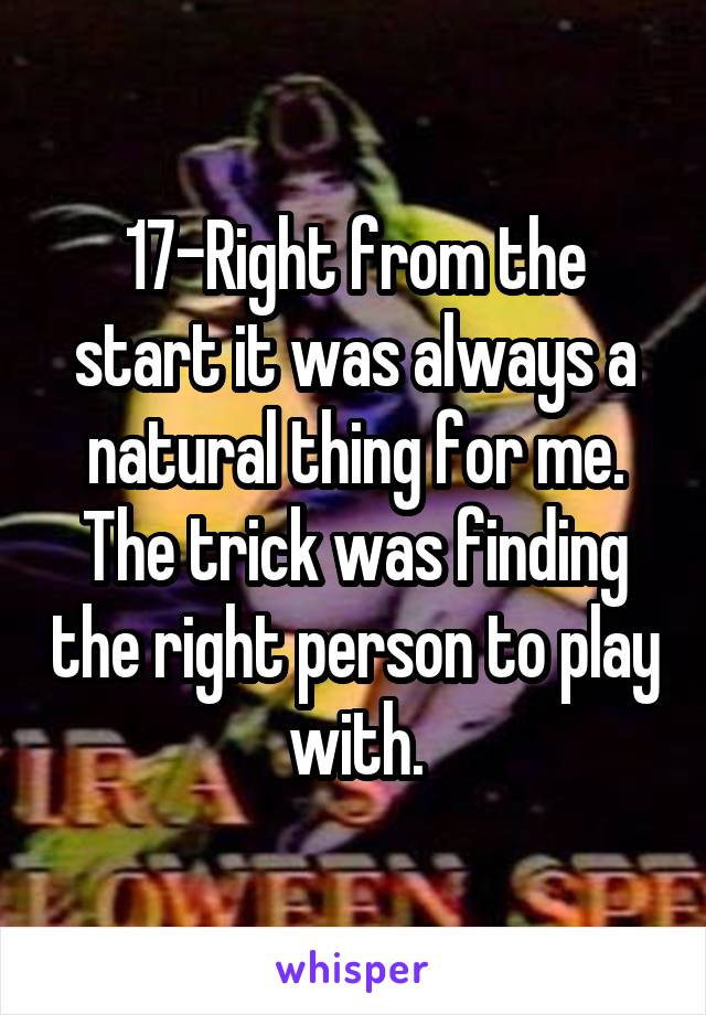 17-Right from the start it was always a natural thing for me. The trick was finding the right person to play with.