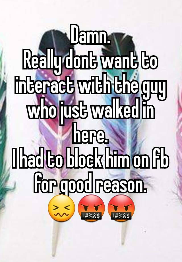 Damn.
Really dont want to interact with the guy who just walked in here.
I had to block him on fb for good reason.
😖🤬🤬