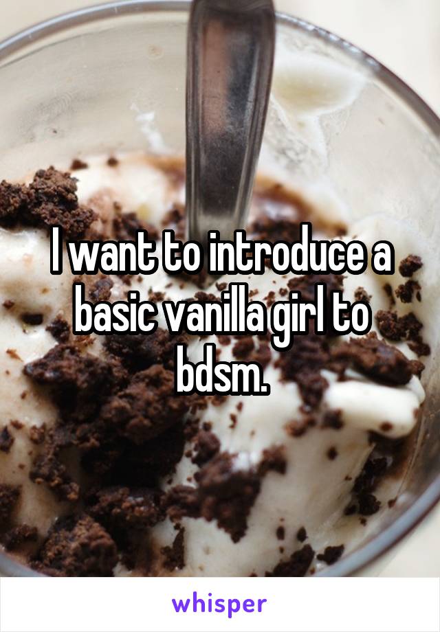 I want to introduce a basic vanilla girl to bdsm.