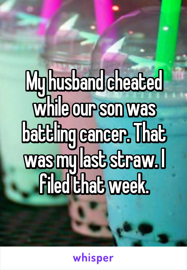 My husband cheated while our son was battling cancer. That was my last straw. I filed that week.