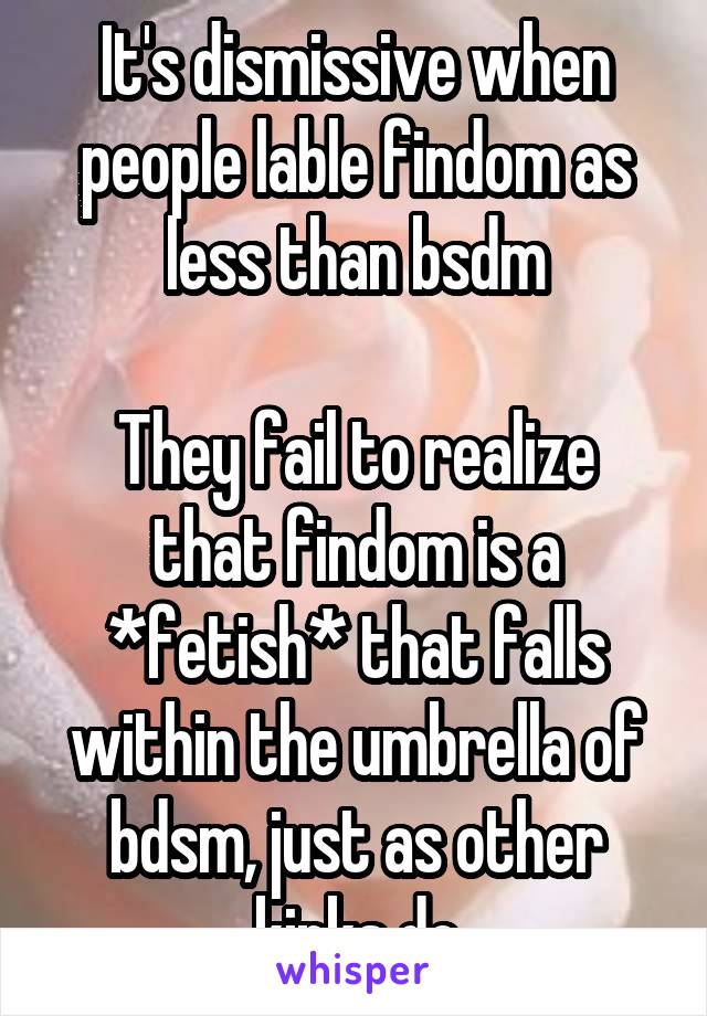 It's dismissive when people lable findom as less than bsdm

They fail to realize that findom is a *fetish* that falls within the umbrella of bdsm, just as other kinks do