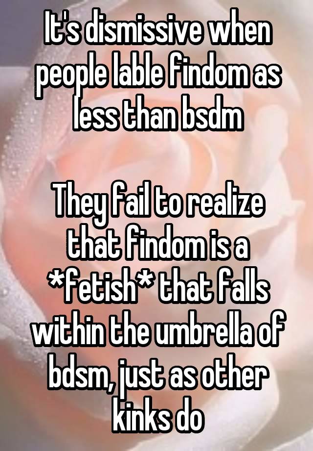 It's dismissive when people lable findom as less than bsdm

They fail to realize that findom is a *fetish* that falls within the umbrella of bdsm, just as other kinks do