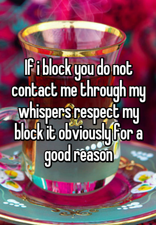 If i block you do not contact me through my whispers respect my block it obviously for a good reason