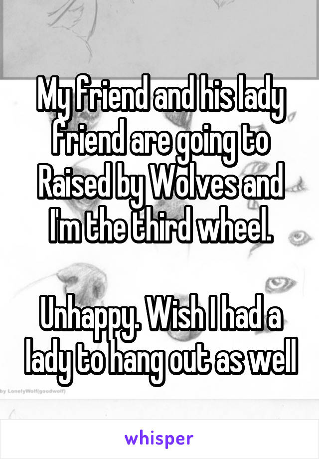 My friend and his lady friend are going to Raised by Wolves and I'm the third wheel.

Unhappy. Wish I had a lady to hang out as well