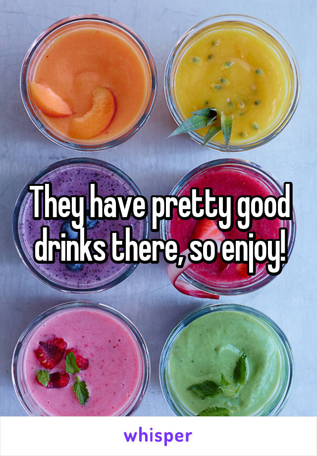 They have pretty good drinks there, so enjoy!