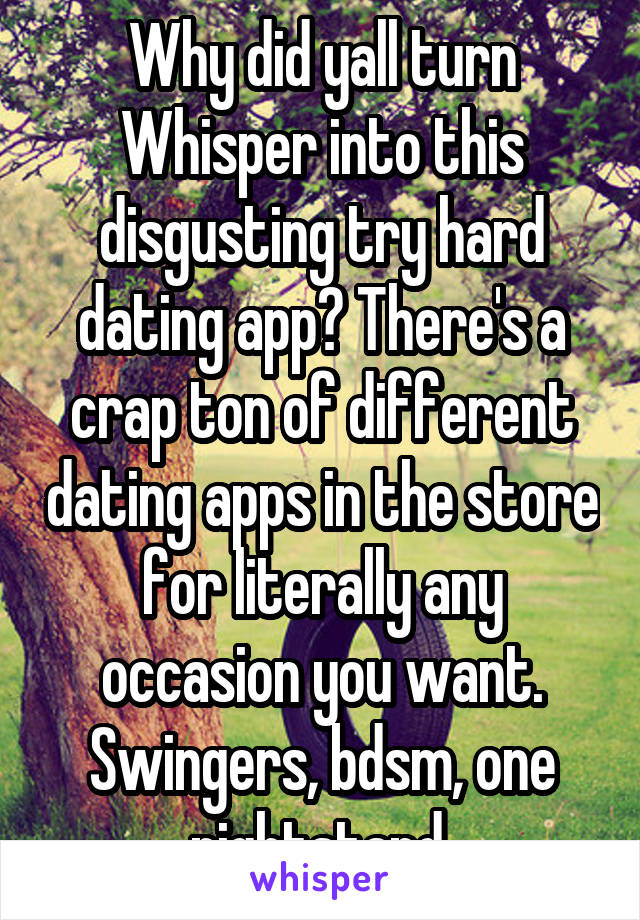 Why did yall turn Whisper into this disgusting try hard dating app? There's a crap ton of different dating apps in the store for literally any occasion you want. Swingers, bdsm, one nightstand.