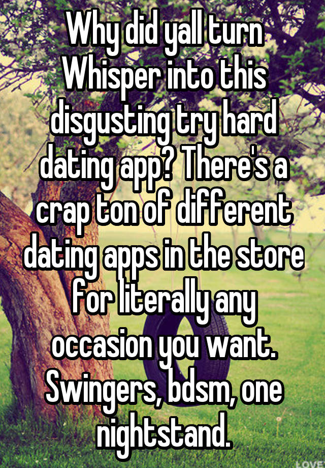 Why did yall turn Whisper into this disgusting try hard dating app? There's a crap ton of different dating apps in the store for literally any occasion you want. Swingers, bdsm, one nightstand.