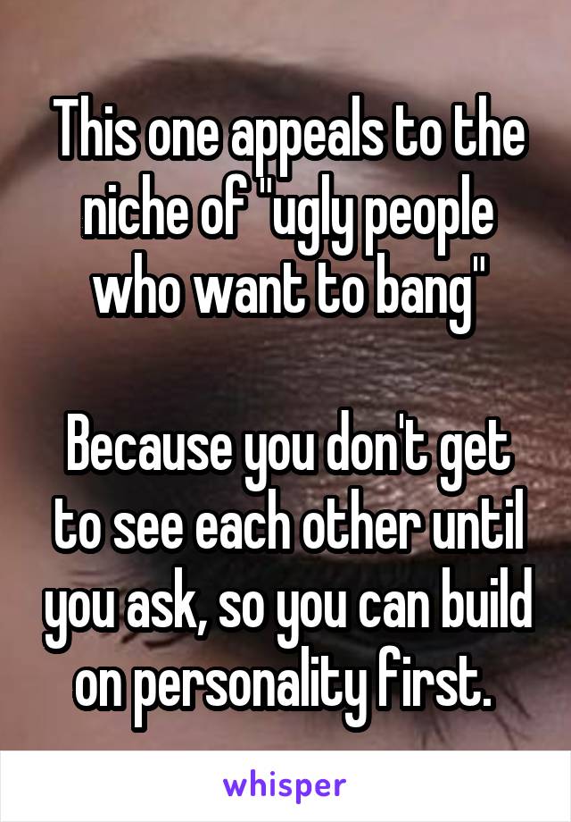 This one appeals to the niche of "ugly people who want to bang"

Because you don't get to see each other until you ask, so you can build on personality first. 