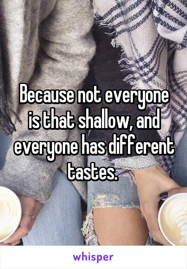 Because not everyone is that shallow, and everyone has different tastes. 