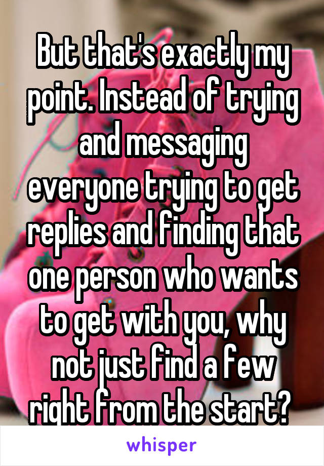 But that's exactly my point. Instead of trying and messaging everyone trying to get replies and finding that one person who wants to get with you, why not just find a few right from the start? 