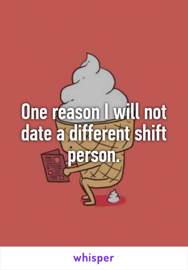 One reason I will not date a different shift person.