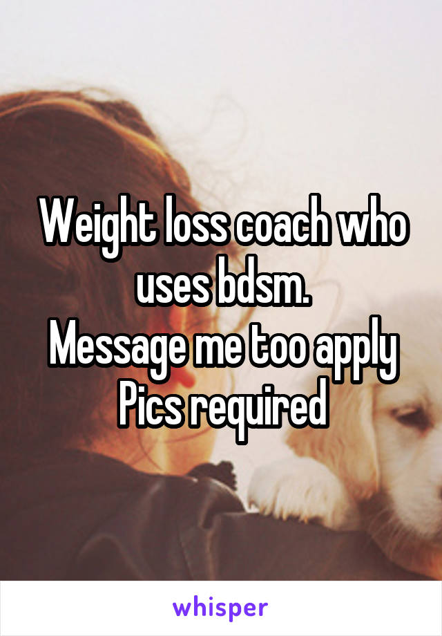 Weight loss coach who uses bdsm.
Message me too apply
Pics required