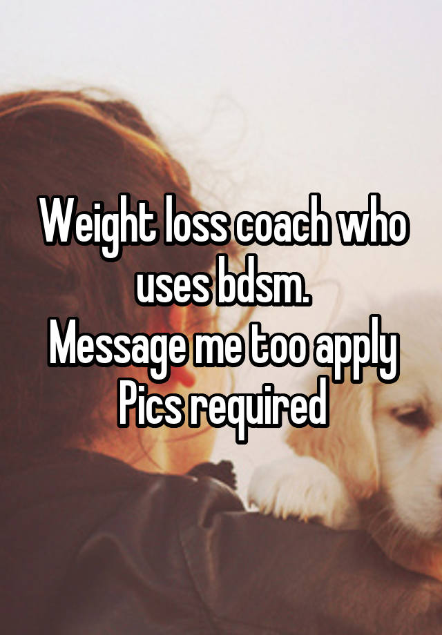 Weight loss coach who uses bdsm.
Message me too apply
Pics required