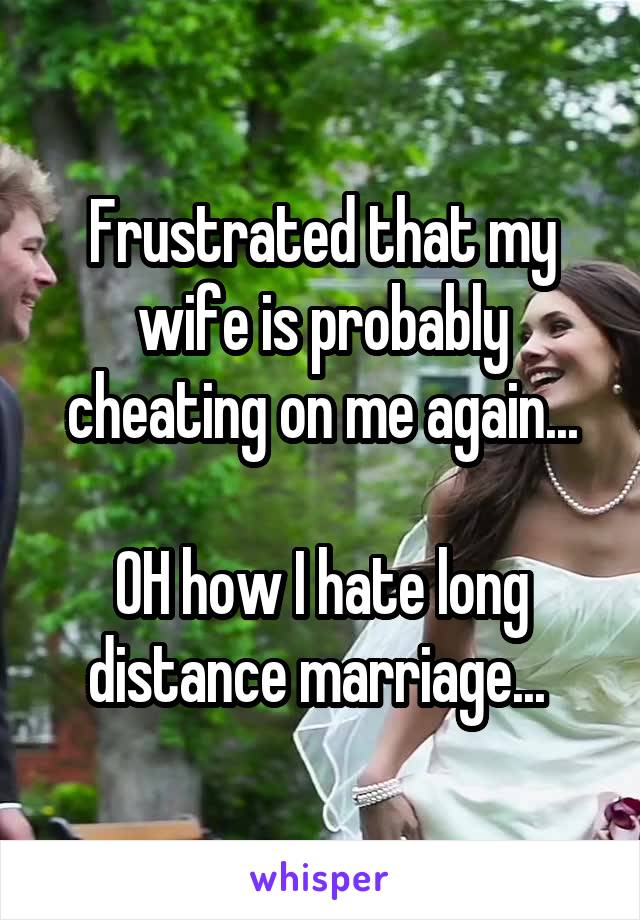 Frustrated that my wife is probably cheating on me again...

OH how I hate long distance marriage... 