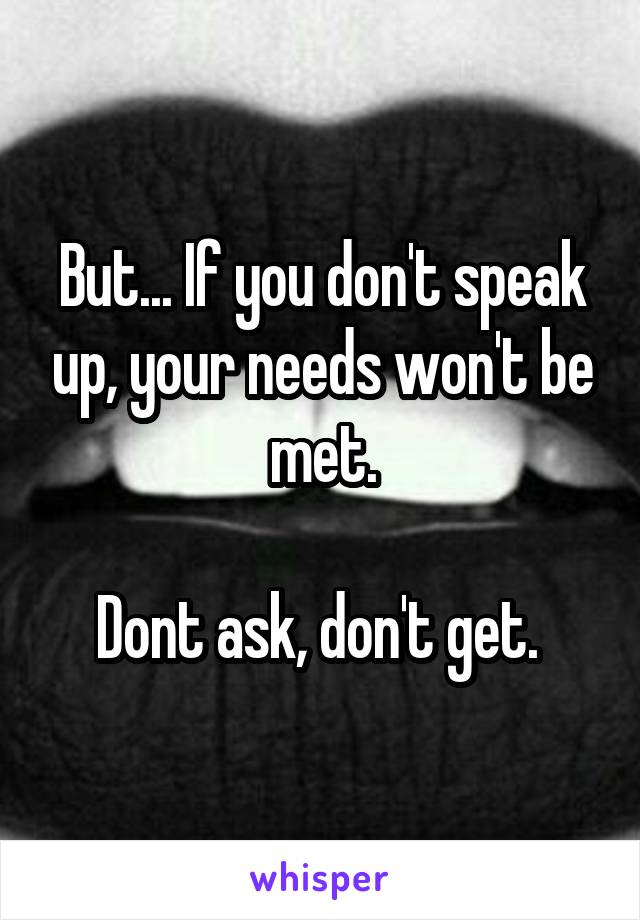 But... If you don't speak up, your needs won't be met.

Dont ask, don't get. 