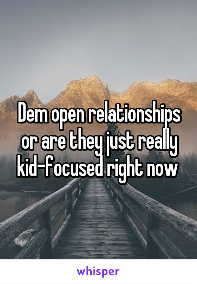 Dem open relationships or are they just really kid-focused right now 