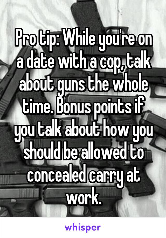 Pro tip: While you're on a date with a cop, talk about guns the whole time. Bonus points if you talk about how you should be allowed to concealed carry at work.