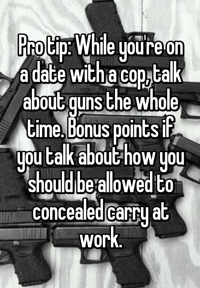 Pro tip: While you're on a date with a cop, talk about guns the whole time. Bonus points if you talk about how you should be allowed to concealed carry at work.