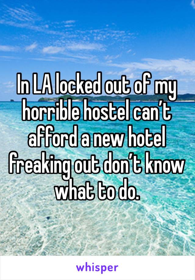 In LA locked out of my horrible hostel can’t afford a new hotel freaking out don’t know what to do. 