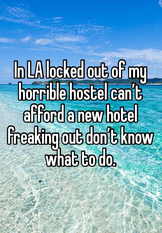 In LA locked out of my horrible hostel can’t afford a new hotel freaking out don’t know what to do. 