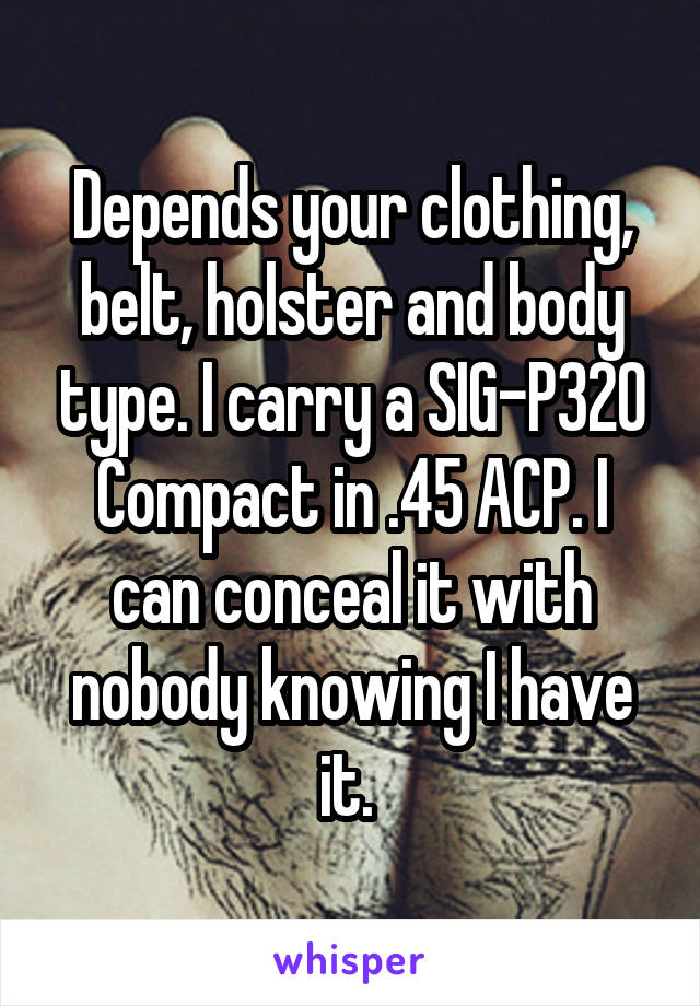 Depends your clothing, belt, holster and body type. I carry a SIG-P320 Compact in .45 ACP. I can conceal it with nobody knowing I have it. 