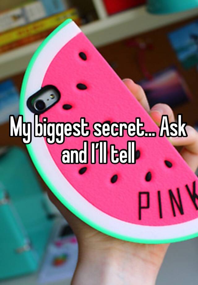 My biggest secret... Ask and I’ll tell