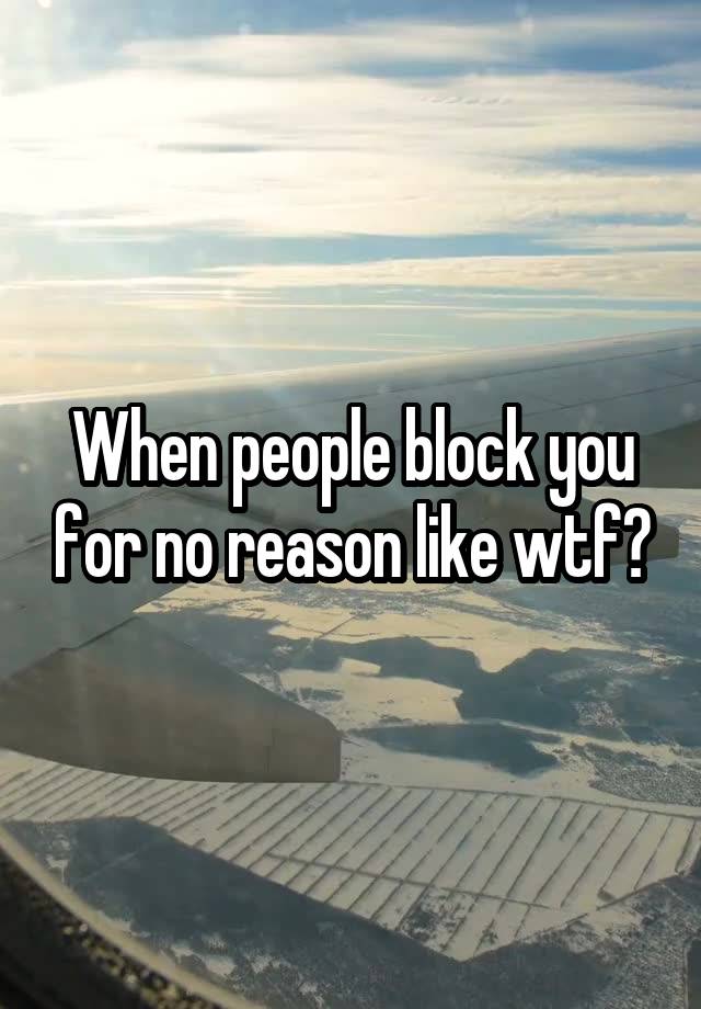 When people block you for no reason like wtf?