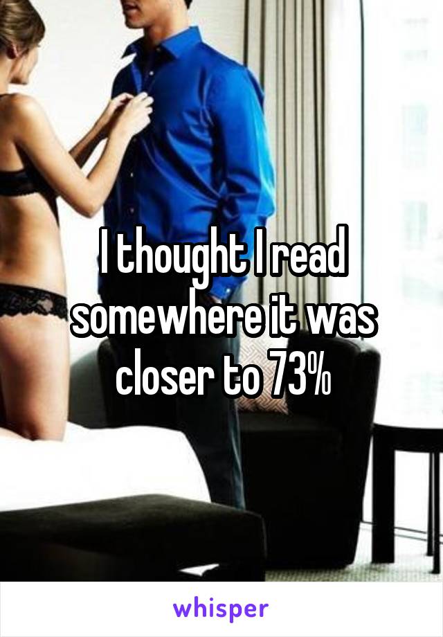 I thought I read somewhere it was closer to 73%