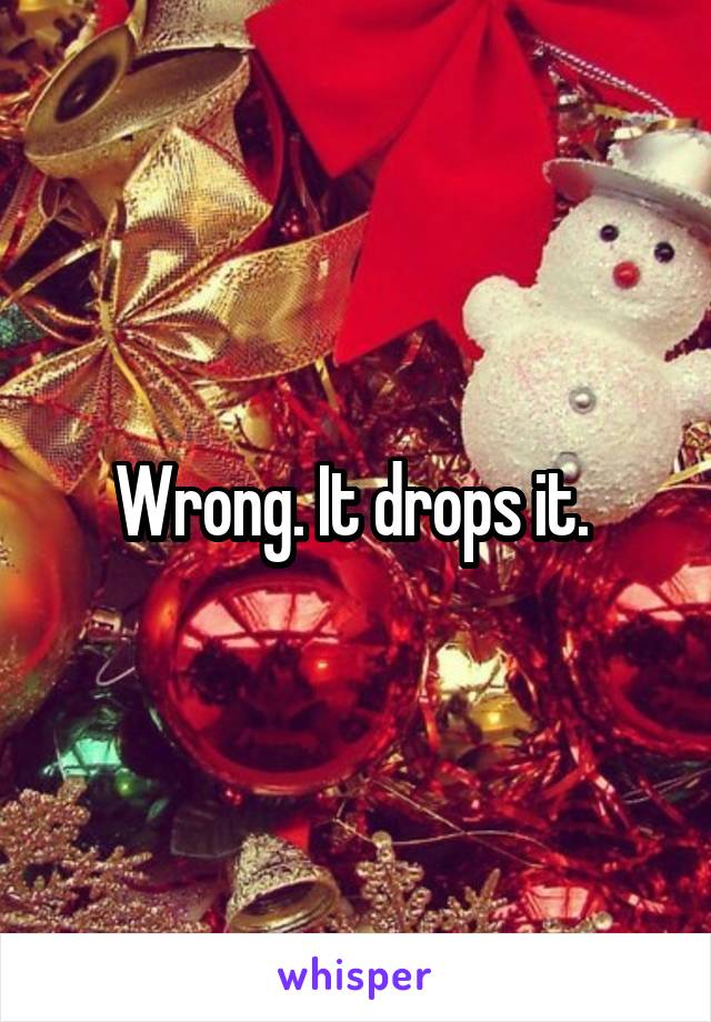 Wrong. It drops it. 