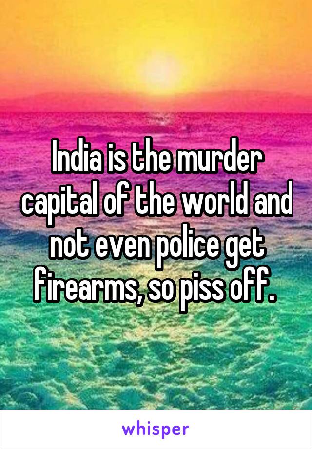 India is the murder capital of the world and not even police get firearms, so piss off. 