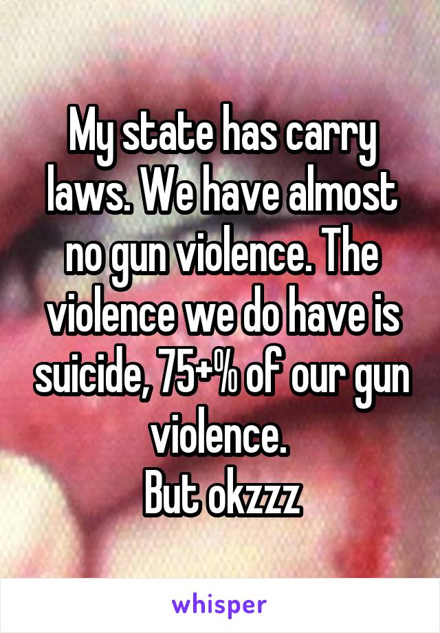 My state has carry laws. We have almost no gun violence. The violence we do have is suicide, 75+% of our gun violence. 
But okzzz