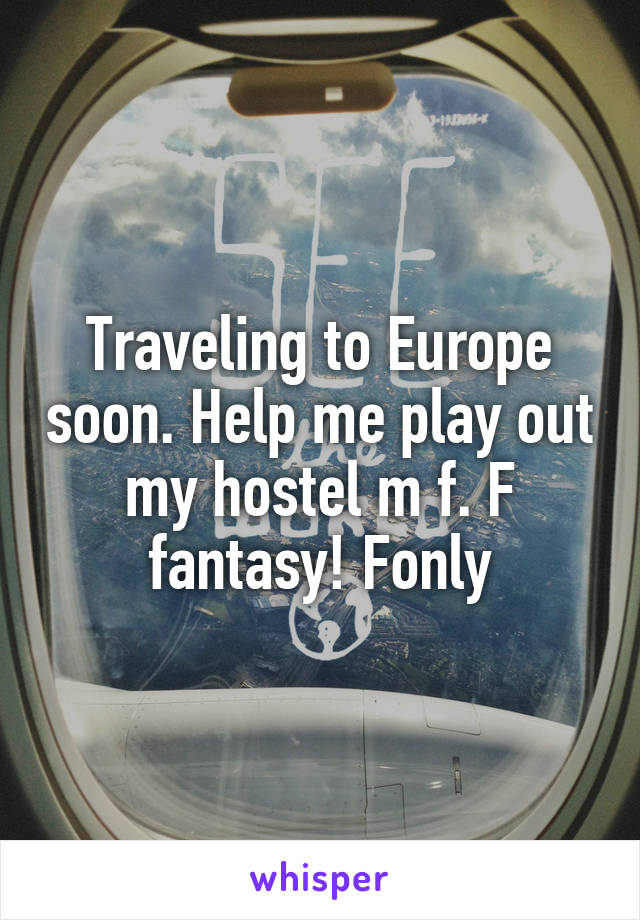 Traveling to Europe soon. Help me play out my hostel m f. F fantasy! Fonly