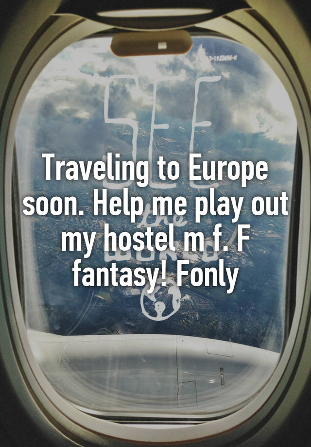 Traveling to Europe soon. Help me play out my hostel m f. F fantasy! Fonly