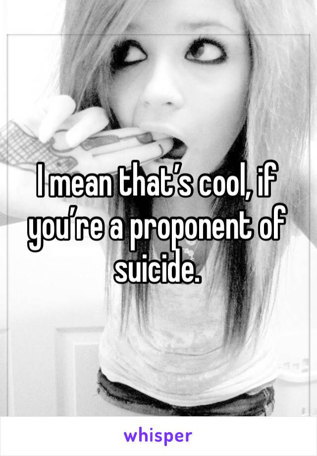 I mean that’s cool, if you’re a proponent of suicide.