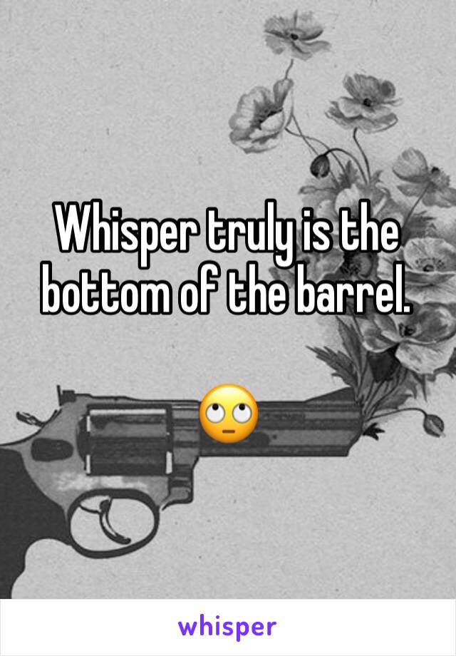 Whisper truly is the bottom of the barrel.

🙄