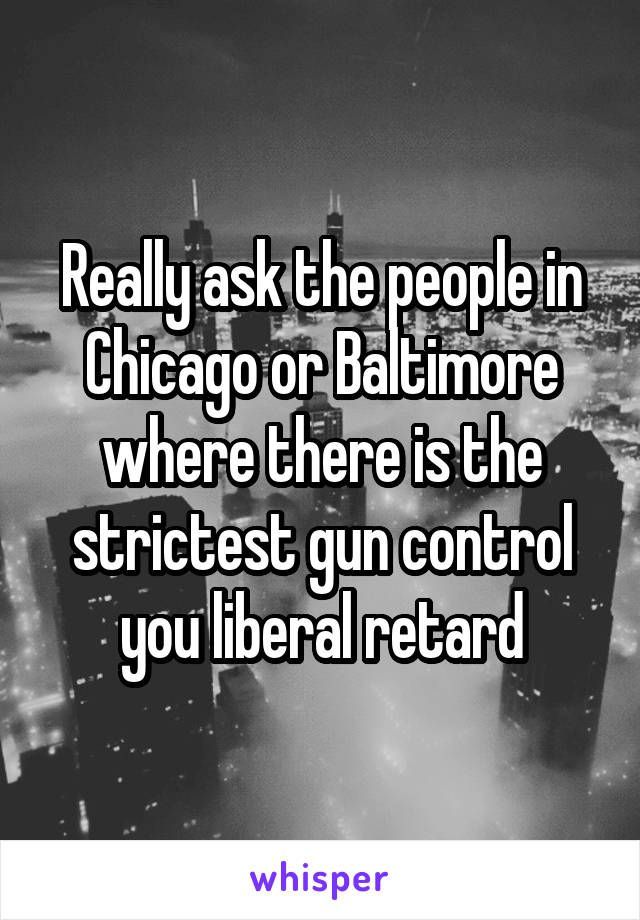 Really ask the people in Chicago or Baltimore where there is the strictest gun control you liberal retard