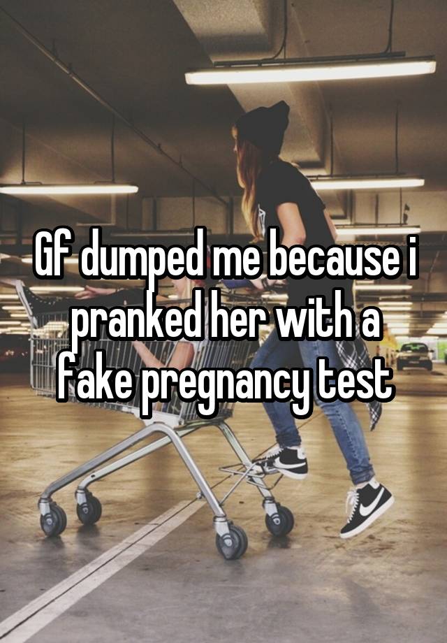 Gf dumped me because i pranked her with a fake pregnancy test