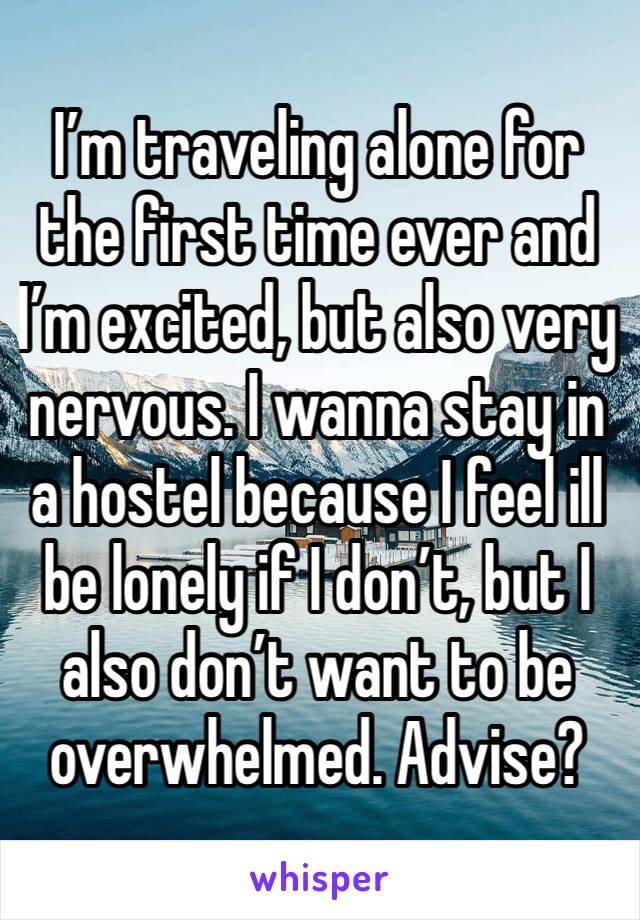 I’m traveling alone for the first time ever and I’m excited, but also very nervous. I wanna stay in a hostel because I feel ill be lonely if I don’t, but I also don’t want to be overwhelmed. Advise? 