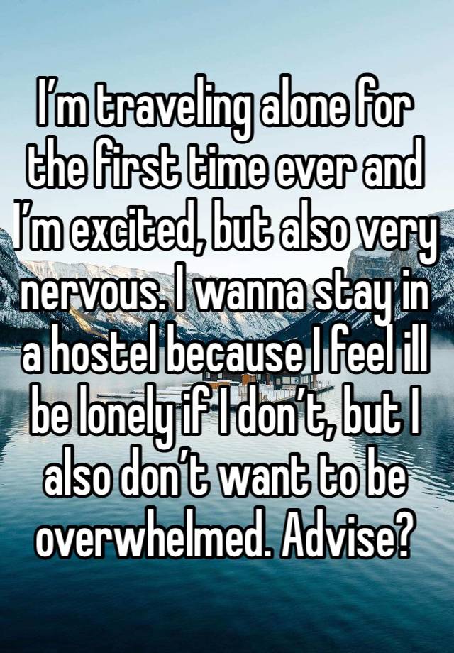 I’m traveling alone for the first time ever and I’m excited, but also very nervous. I wanna stay in a hostel because I feel ill be lonely if I don’t, but I also don’t want to be overwhelmed. Advise? 