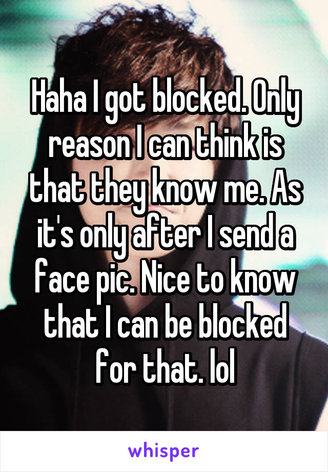 Haha I got blocked. Only reason I can think is that they know me. As it's only after I send a face pic. Nice to know that I can be blocked for that. lol