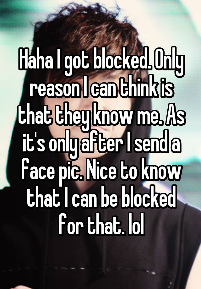 Haha I got blocked. Only reason I can think is that they know me. As it's only after I send a face pic. Nice to know that I can be blocked for that. lol