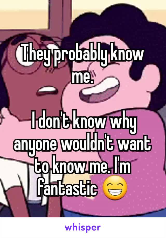 They probably know me.

 I don't know why anyone wouldn't want to know me. I'm fantastic 😁