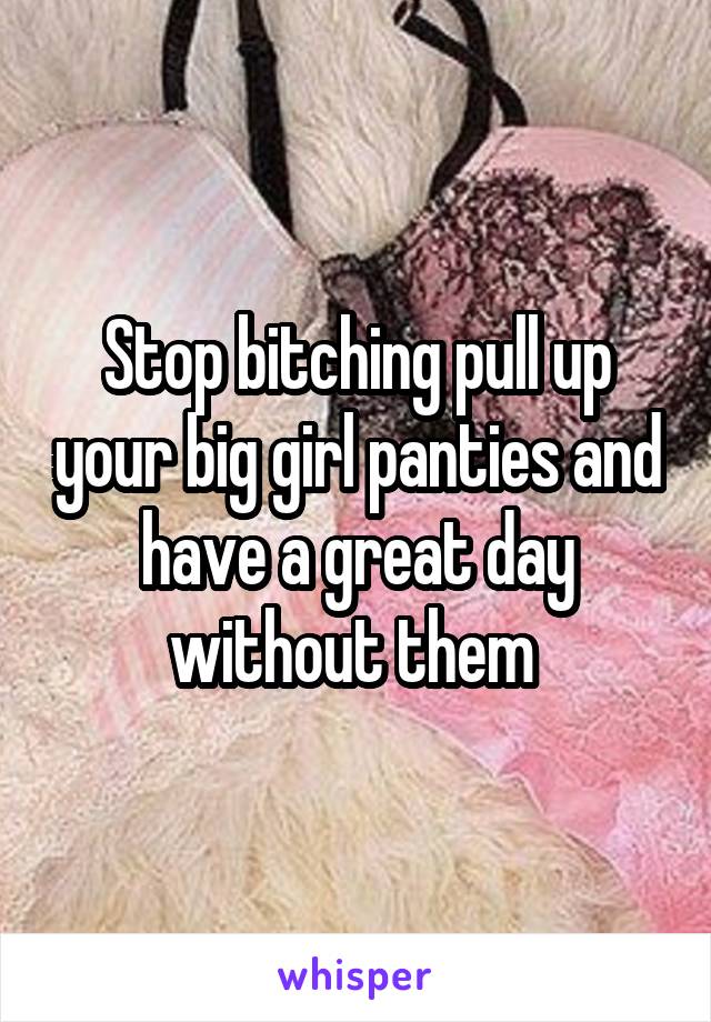 Stop bitching pull up your big girl panties and have a great day without them 