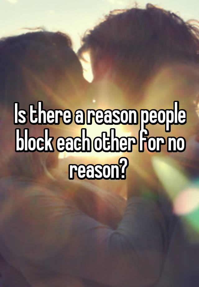 Is there a reason people block each other for no reason? 