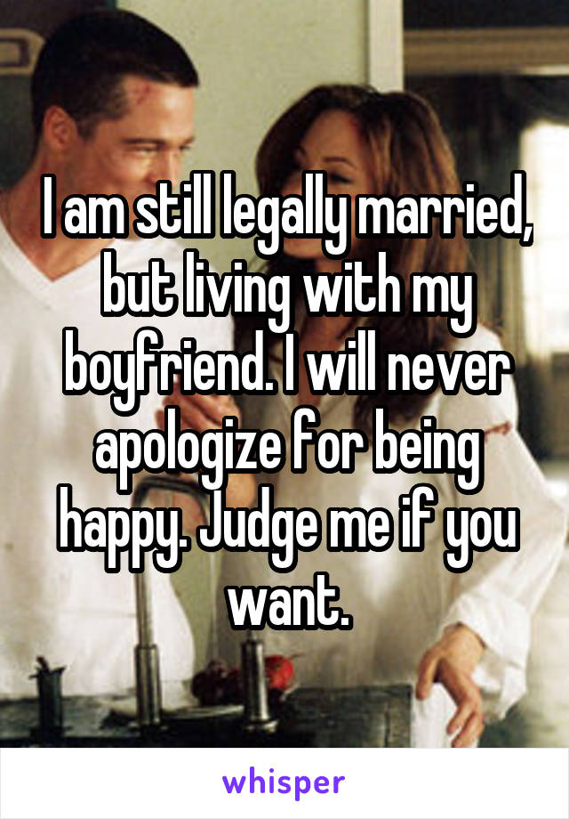 I am still legally married, but living with my boyfriend. I will never apologize for being happy. Judge me if you want.